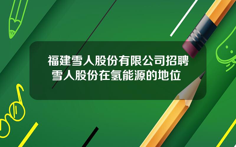 福建雪人股份有限公司招聘 雪人股份在氢能源的地位